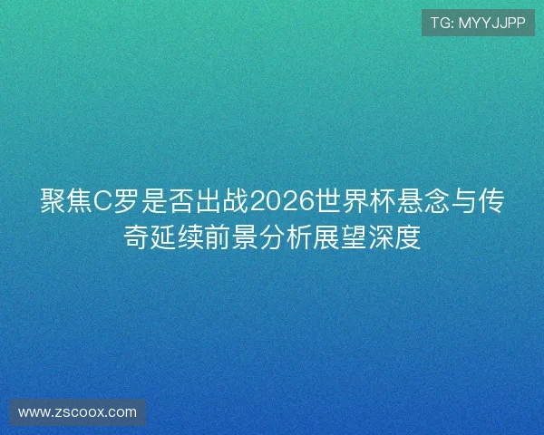 聚焦C罗是否出战2026世界杯悬念与传奇延续前景分析展望深度 聚焦C罗是否出战2026世界杯悬念与传奇延续前景分析展望深度