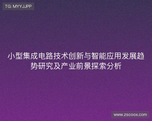 小型集成电路技术创新与智能应用发展趋势研究及产业前景探索分析 小型集成电路技术创新与智能应用发展趋势研究及产业前景探索分析